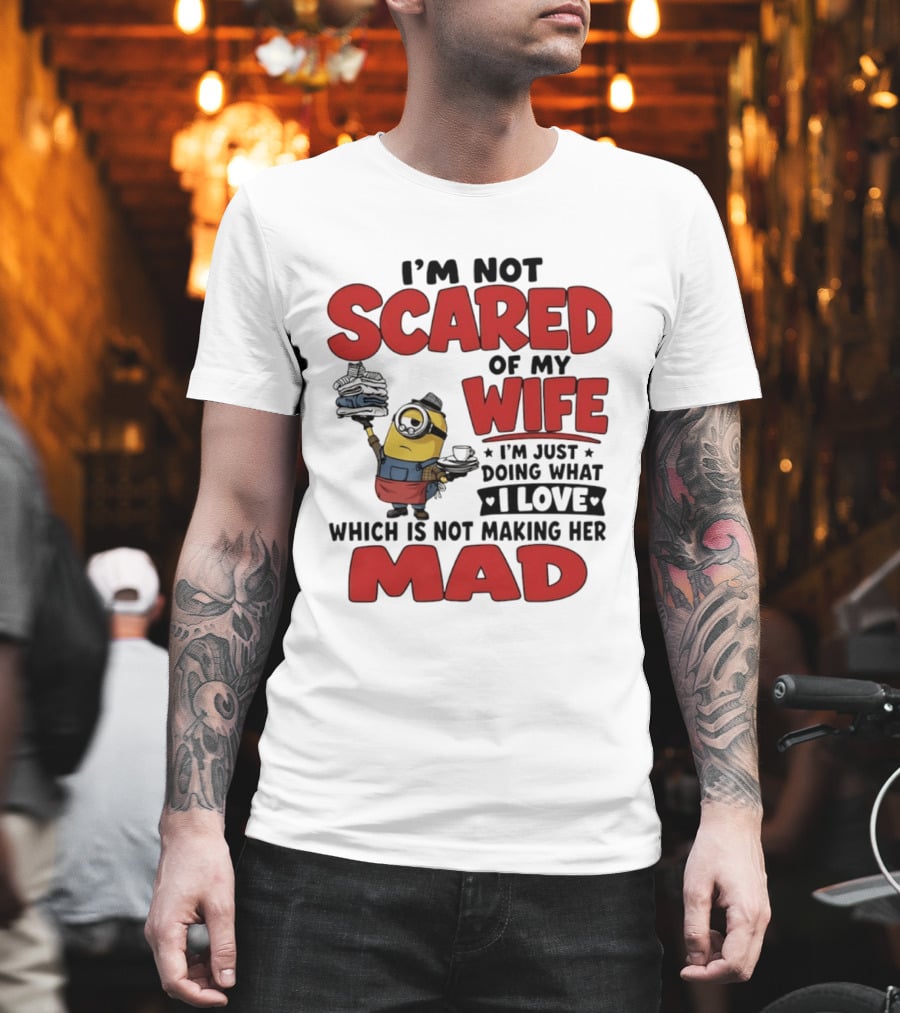 Minions I'm Not Scared Of My Wife I Love Not Making Her Mad T-Shirt
