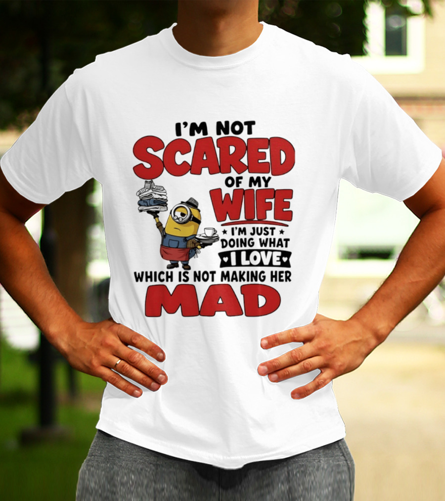 Minions I'm Not Scared Of My Wife I Love Not Making Her Mad T-Shirt