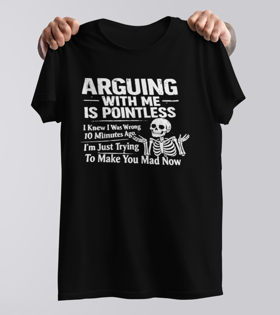 Arguing With Me Is Pointless I Knew I Was Wrong 10 Minutes Ago Skeleton I'm Just Trying To Make You Mad Now T-Shirt