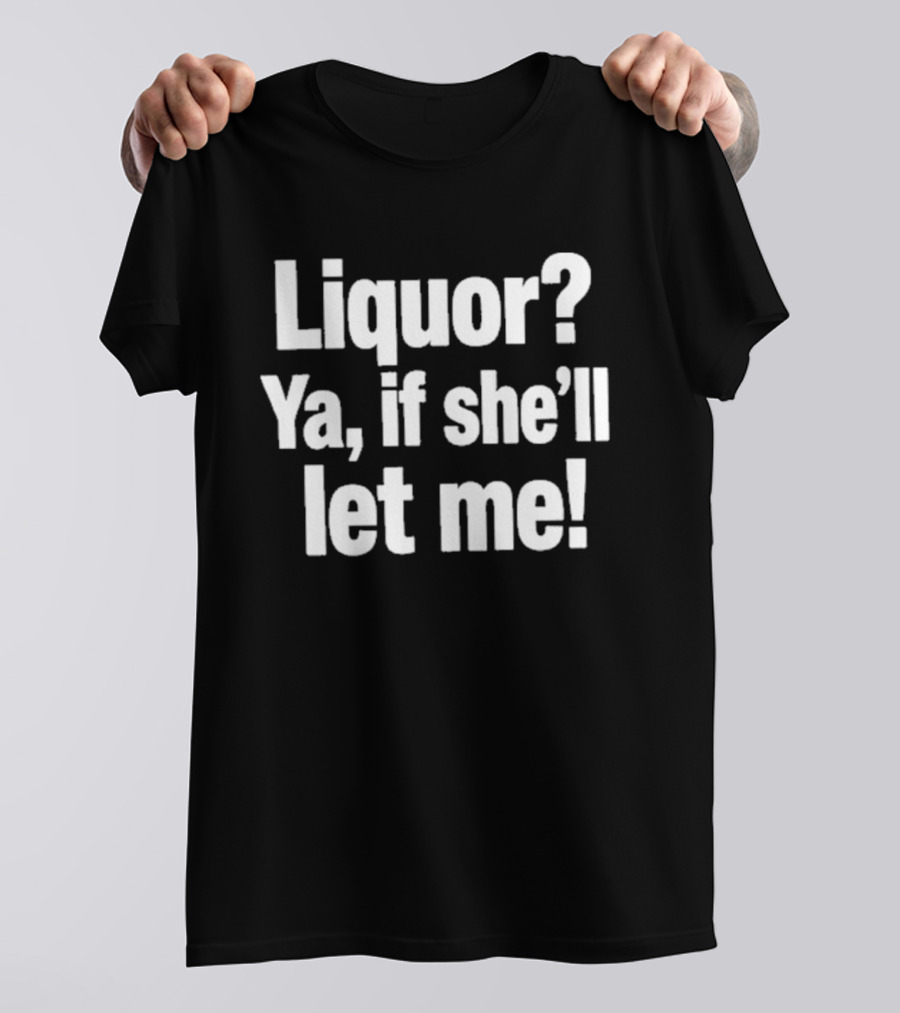 Liquor Ya If She'll Let Me Fun Phrase T-Shirt