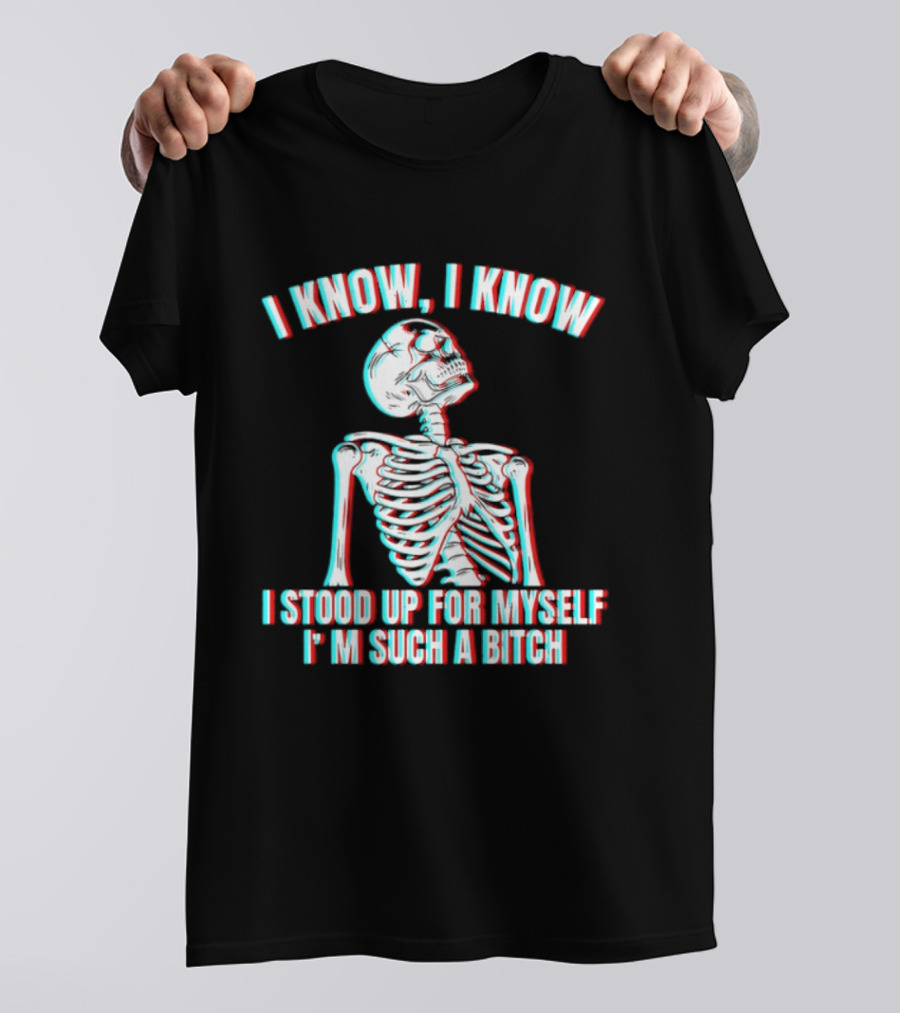 I Know I Know I Stood Up For Myself I'm Such A Bitch Skeleton T-Shirt