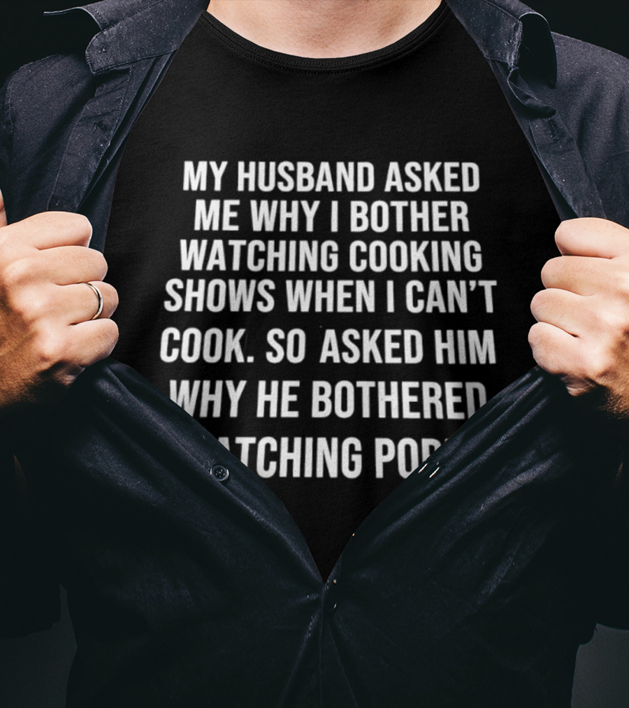 My Husband Asked Me Why I Bother Watching Cooking Shows When I Can't Cook So Asked Him Why He Bothered Ing Porn T-Shirt