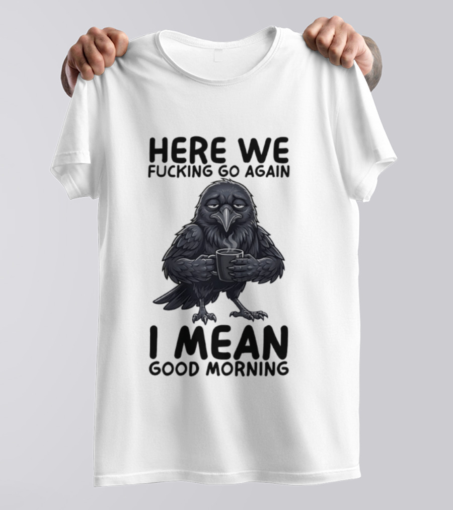 Here We Fucking Go Again I Mean Good Morning Crow Coffee Humor T-Shirt