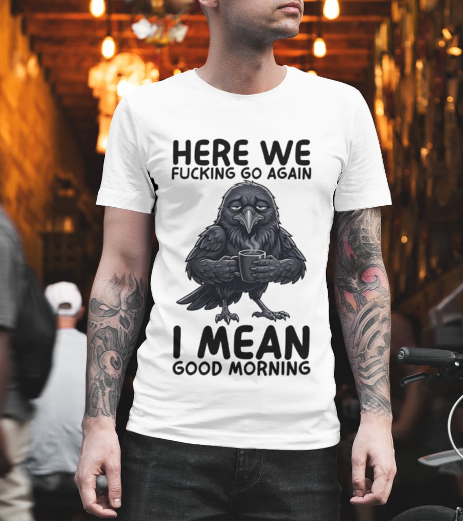 Here We Fucking Go Again I Mean Good Morning Crow Coffee Humor T-Shirt