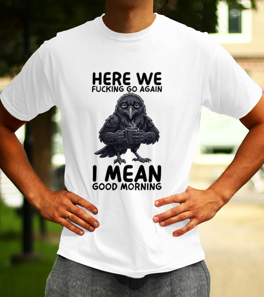 Here We Fucking Go Again I Mean Good Morning Crow Coffee Humor T-Shirt