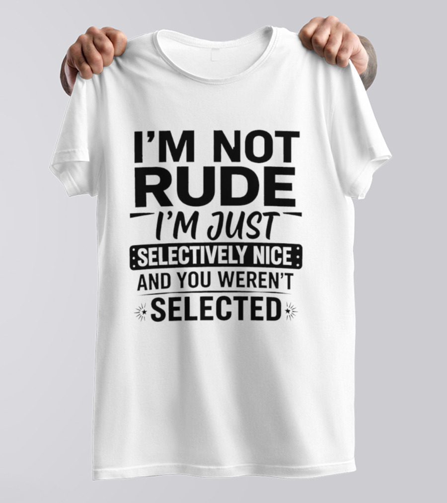 I'm Not Rude I'm Just Selectively Nice And You Weren't Selected T-Shirt