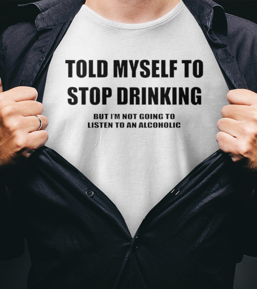 Told Myself To Stop Drinking But I'm Not Going To Listen To An Alcoholic T-Shirt
