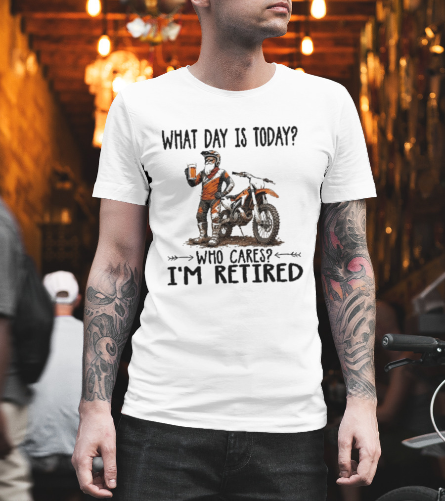 What Day Is Today Who Cares I'm Retired Dirt Bikes Beer Retirement T-Shirt