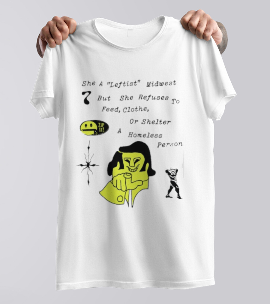 She A Leftist Midwest But She Refuses To Feed Clothe Or Shelter A Homeless Person Zip It T-Shirt