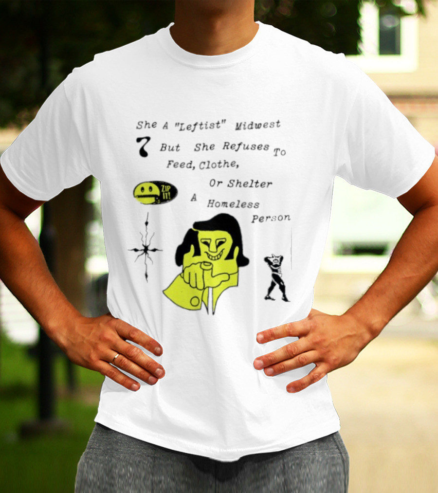 She A Leftist Midwest But She Refuses To Feed Clothe Or Shelter A Homeless Person Zip It T-Shirt