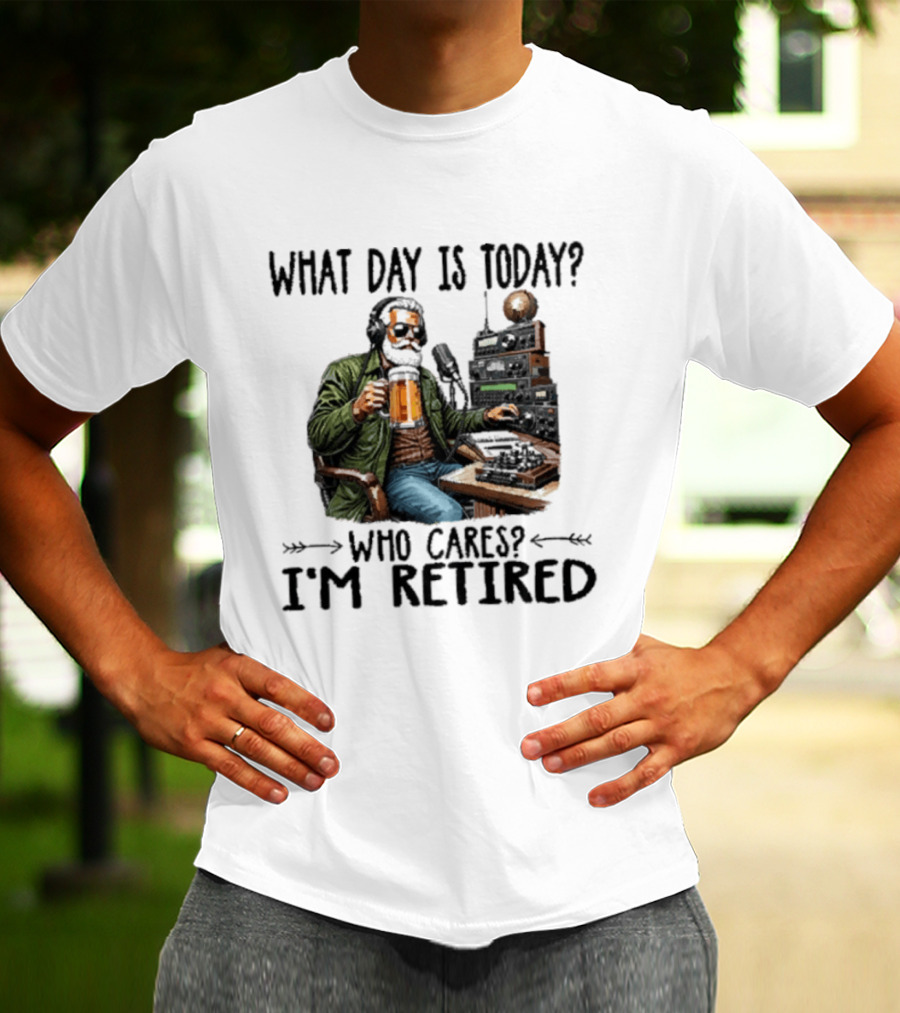 What Day Is Today Who Cares I'm Retired Ham Radio Beer Retirement T-Shirt