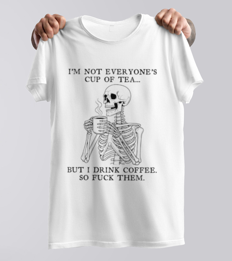 Skeleton Holding Coffee I'm Not Everyone's Cup Of Tea But I Drink Coffee So Fuck Them T-Shirt