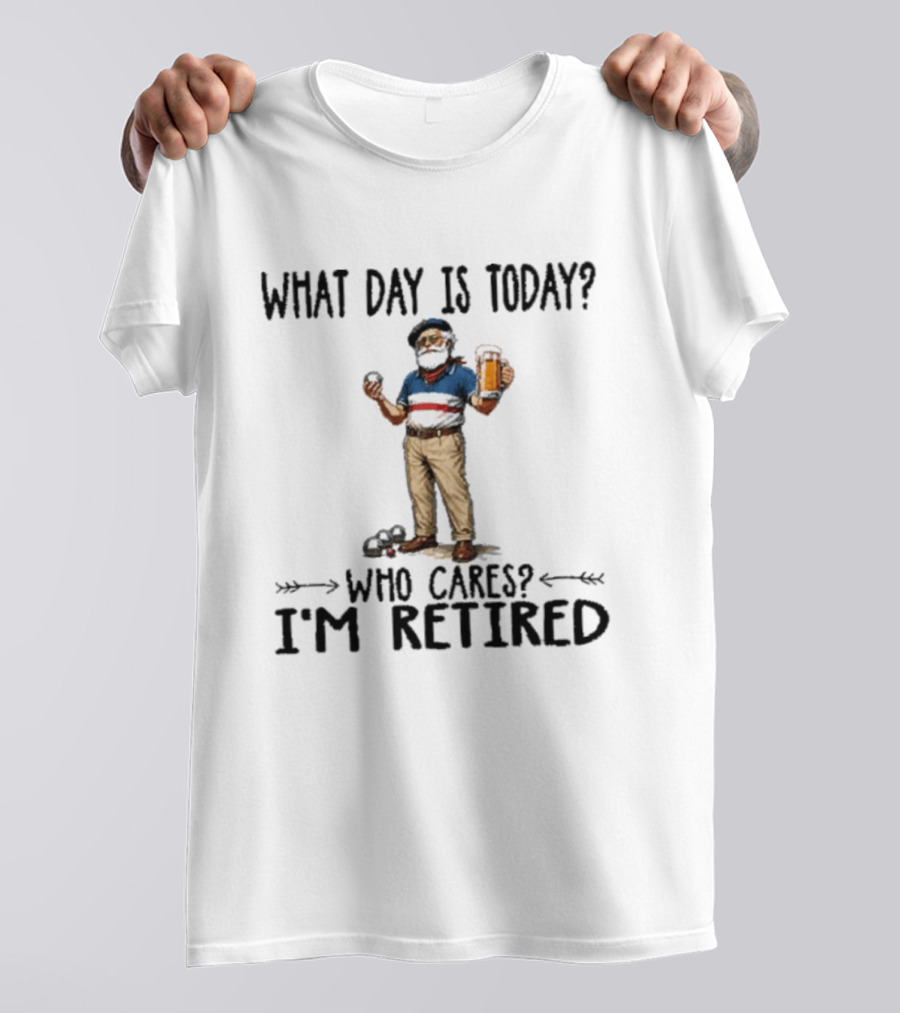 What Day Is Today Who Cares I'm Retired Petanque Beer Retirement T-Shirt