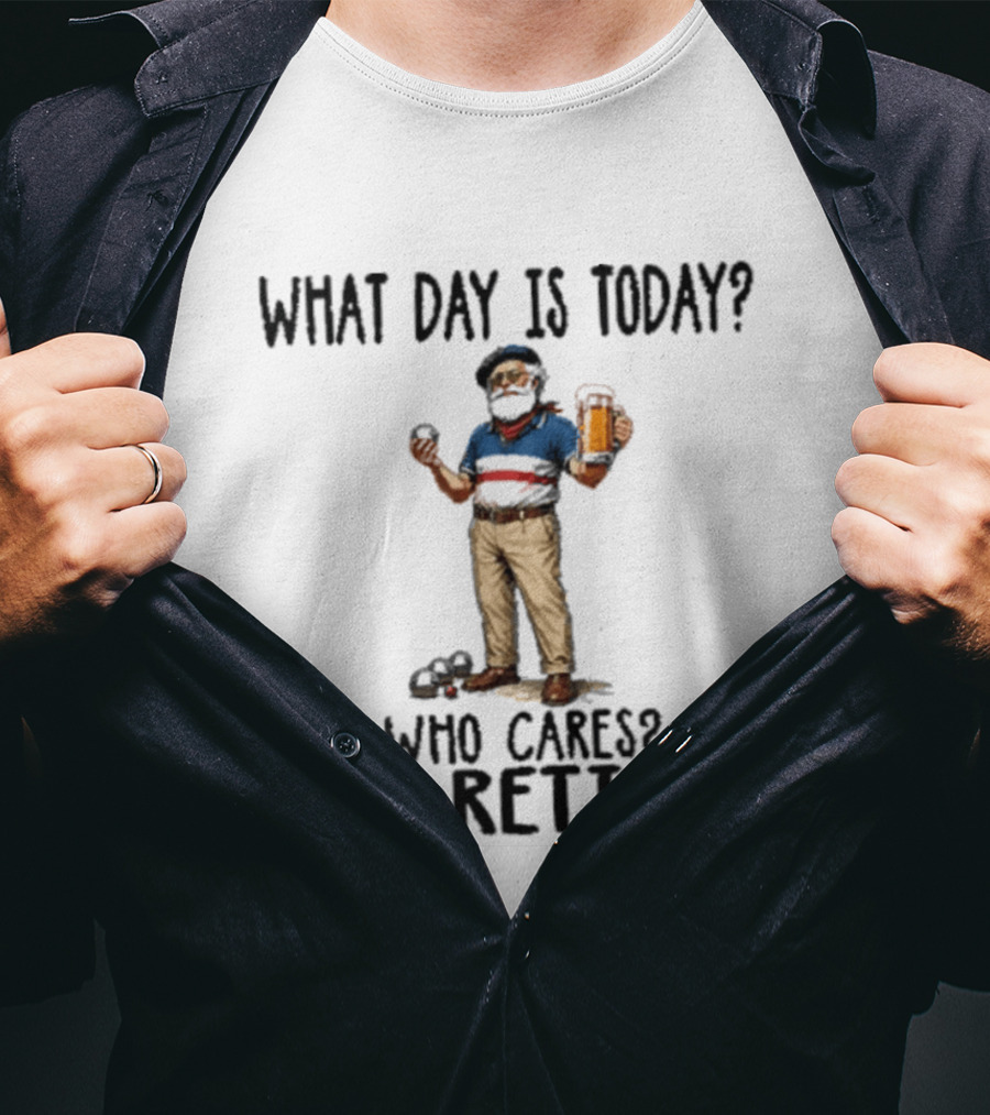 What Day Is Today Who Cares I'm Retired Petanque Beer Retirement T-Shirt