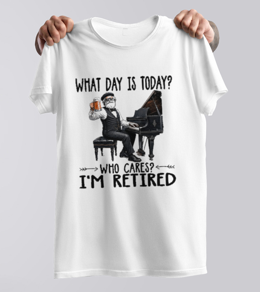 What Day Is Today Who Cares I'm Retired Piano Beer Retirement T-Shirt