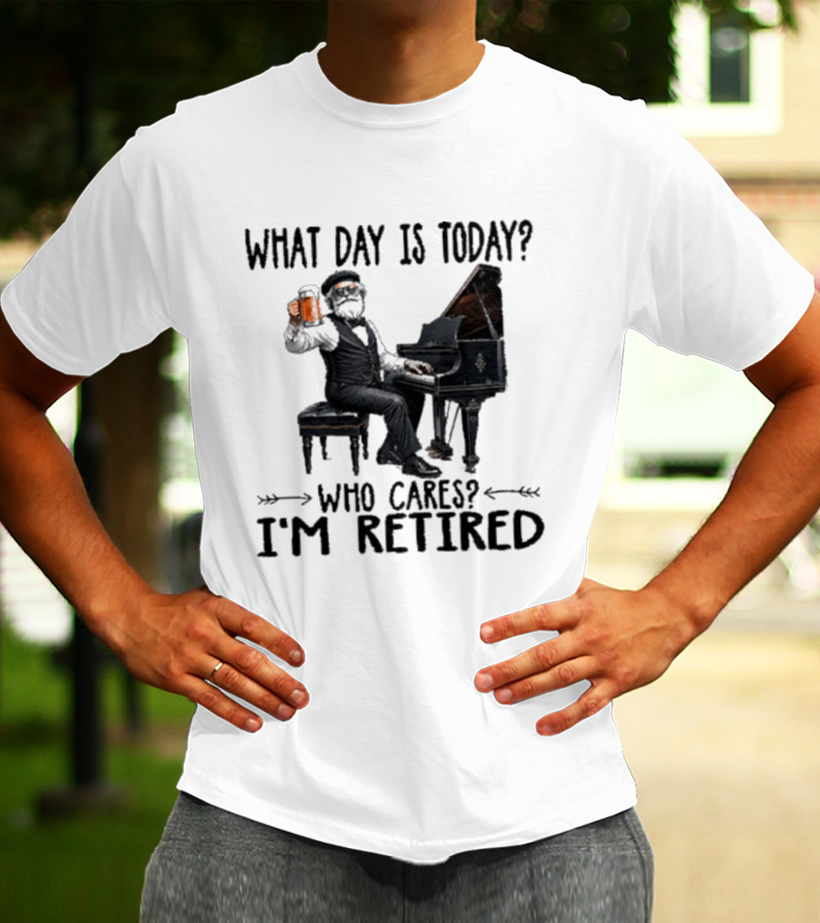 What Day Is Today Who Cares I'm Retired Piano Beer Retirement T-Shirt