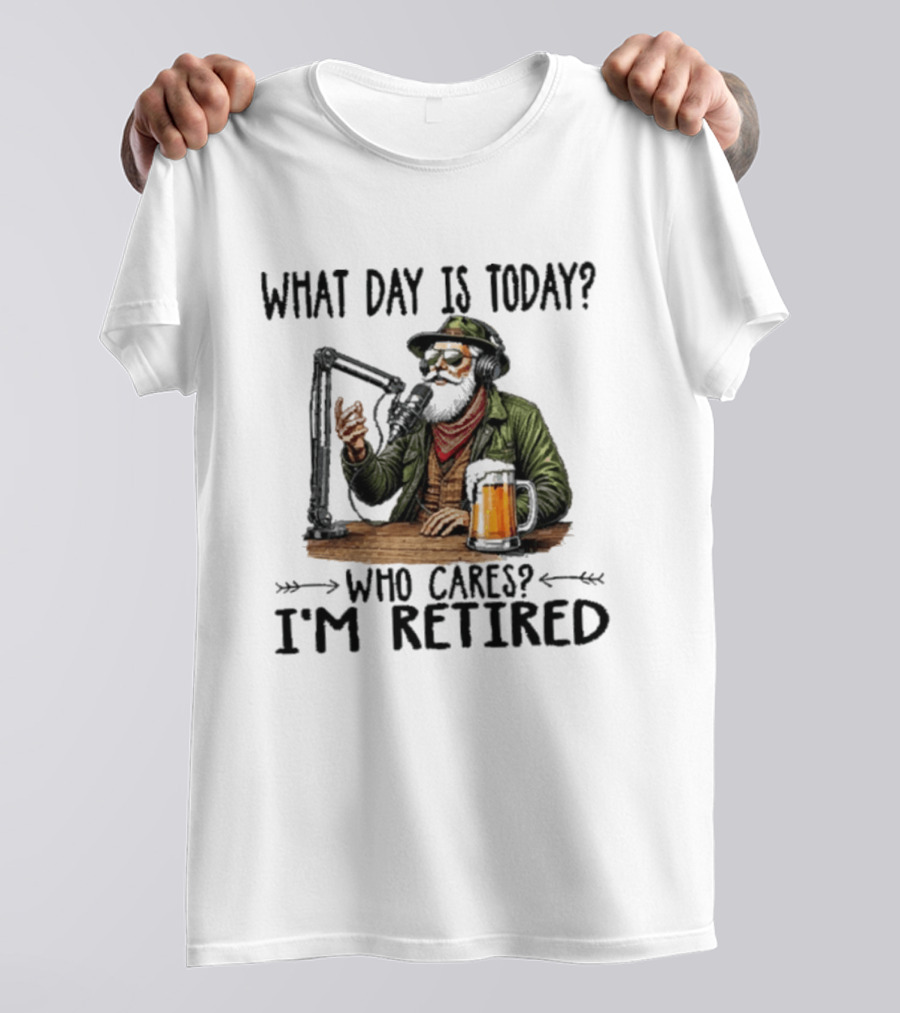 What Day Is Today Who Cares I'm Retired Podcasting Beer T-Shirt
