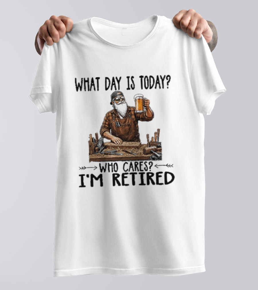 What Day Is Today Who Cares I'm Retired Woodworking Beer T-Shirt