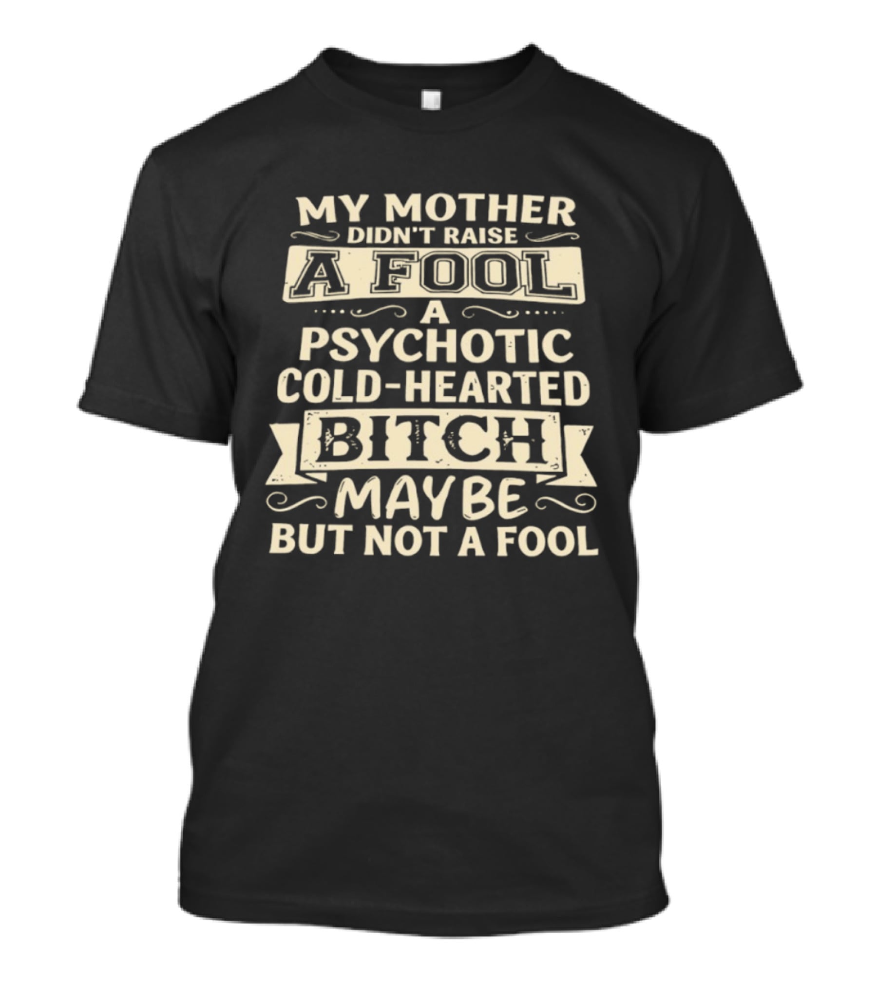 My Mother Didn't Raise A Fool A Psychotic Cold Hearted Bitch Maybe But Not A Fool T-Shirt