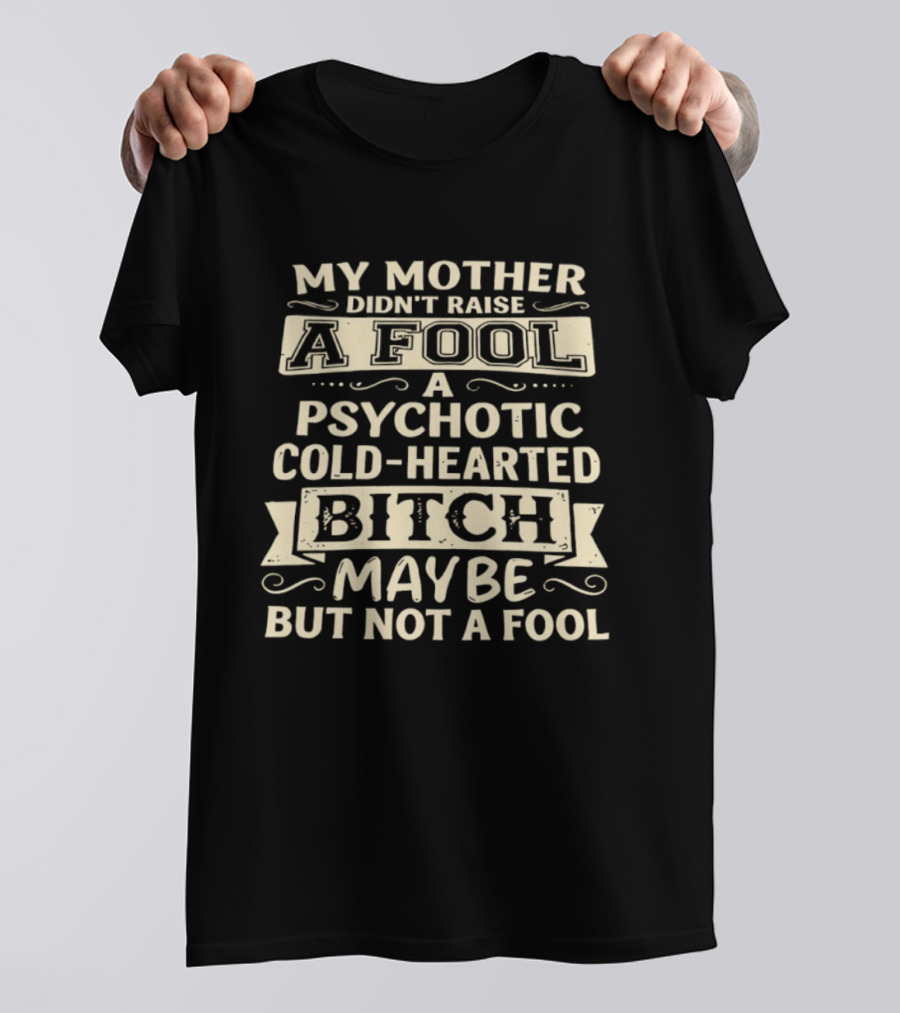 My Mother Didn't Raise A Fool A Psychotic Cold Hearted Bitch Maybe But Not A Fool T-Shirt