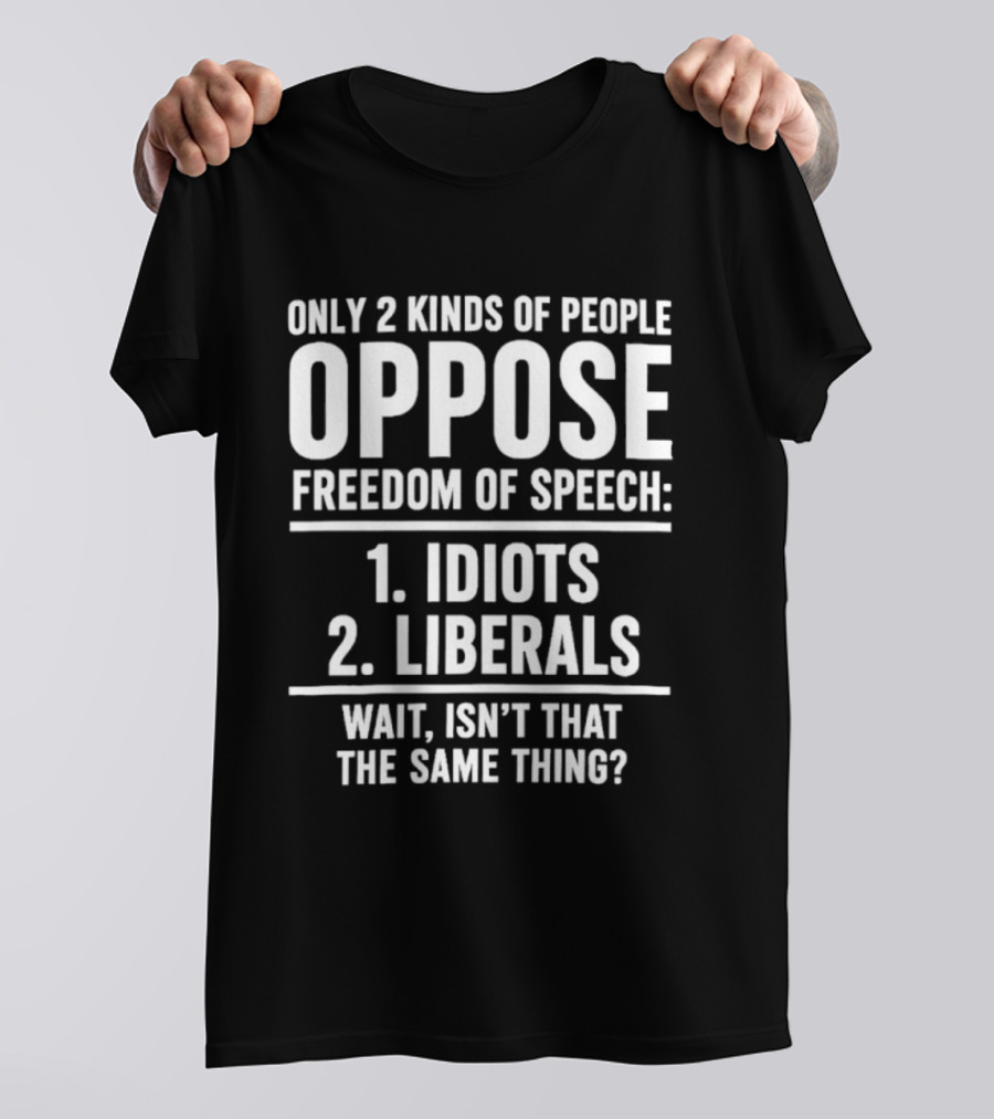 Only 2 Kinds Of People Oppose Freedom Of Speech Idiots Liberals Wait Isn't That The Same Thing T-Shirt