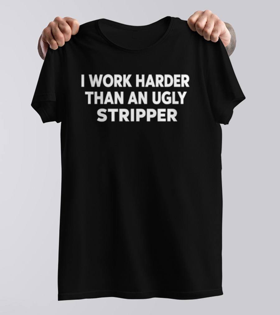 I Work Harder Than An Ugly Stripper Joke Novelty Phrase T-Shirt