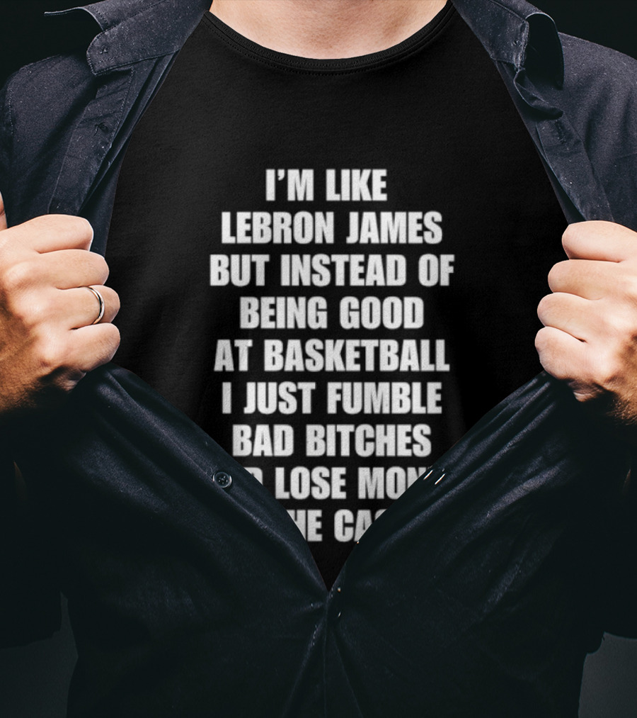 I'm Like LeBron James But Instead Of Being Good At Basketball I Just Fumble Bad Bitches And Lose Money At The Casino T-Shirt