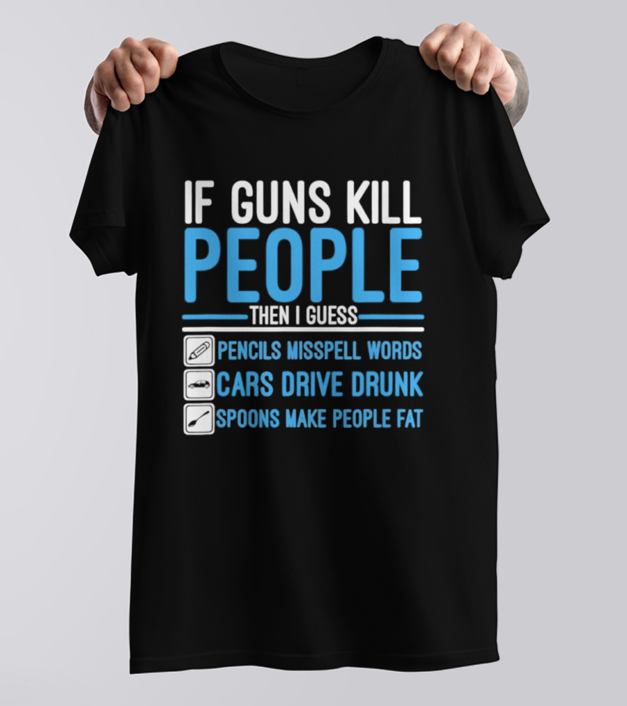 If Guns Kill People Then I Guess Pencils Misspell Words Cars Drive Drunk Spoons Make People Fat T-Shirt