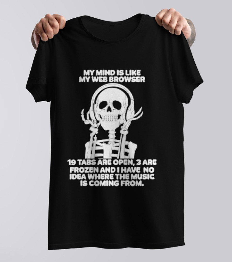My Mind Is Like My Web Browser 19 Tabs Are Open 2 Are Frozen No Idea Where Music Is Coming From Skeleton T-Shirt