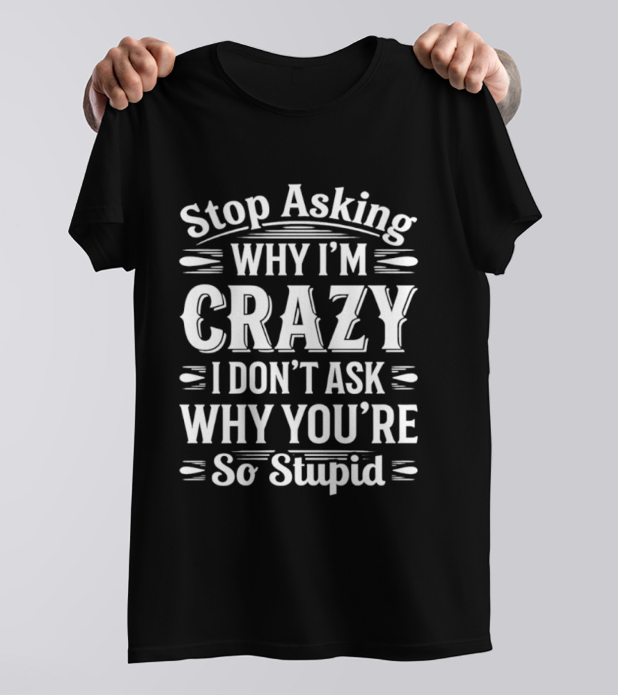 Stop Asking Why I'm Crazy I Don't Ask Why You're So Stupid T-Shirt