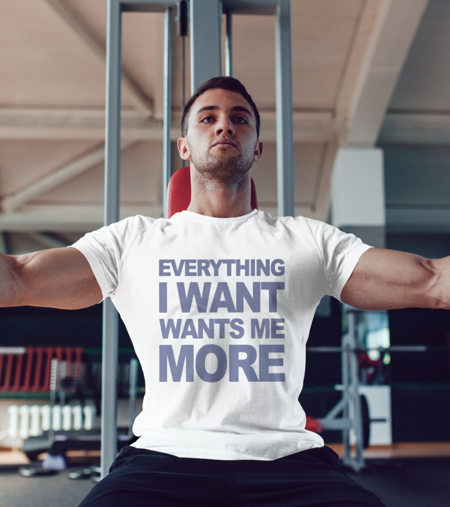 Everything I Want Wants Me More T-Shirt