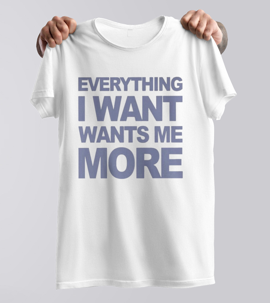 Everything I Want Wants Me More T-Shirt