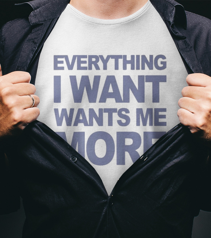 Everything I Want Wants Me More T-Shirt