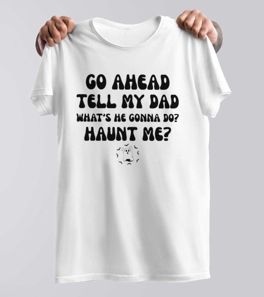 Go Ahead Tell My Dad What's He Gonna Do Haunt Me Ghost T-Shirt