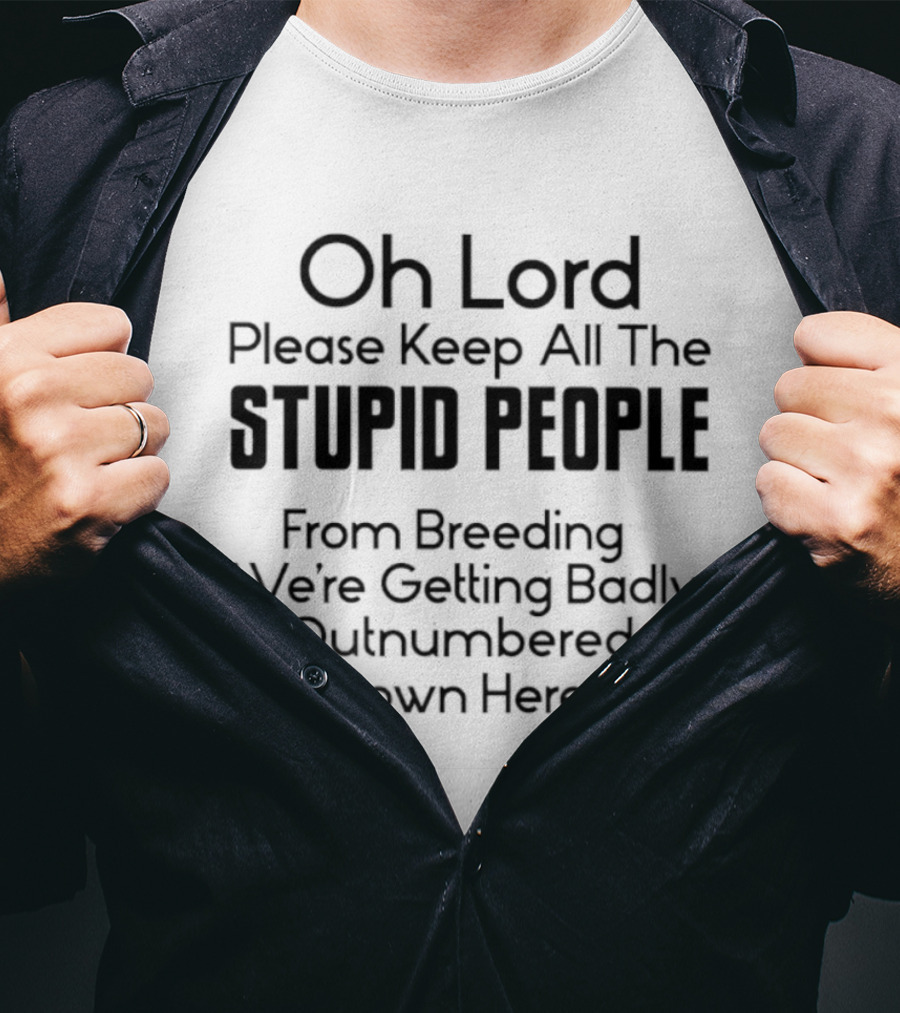 Oh Lord Please Keep All The Stupid People From Breeding We're Getting Badly Outnumbered Down Here T-Shirt