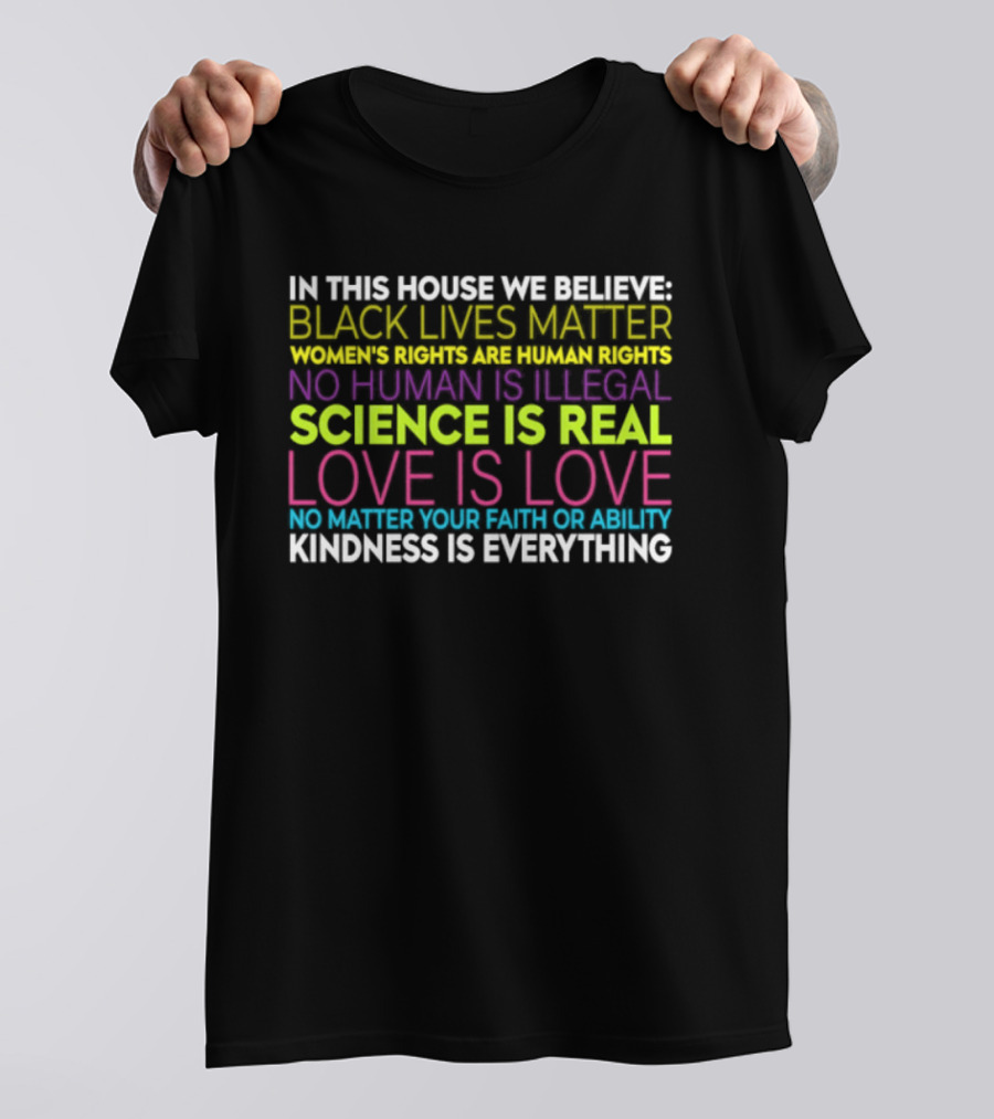 In This House We Believe Black Lives Matter Women's Rights Are Human Rights No Human Is Illegal Science Is Real Love Is Love Kindness Is Everything T-Shirt