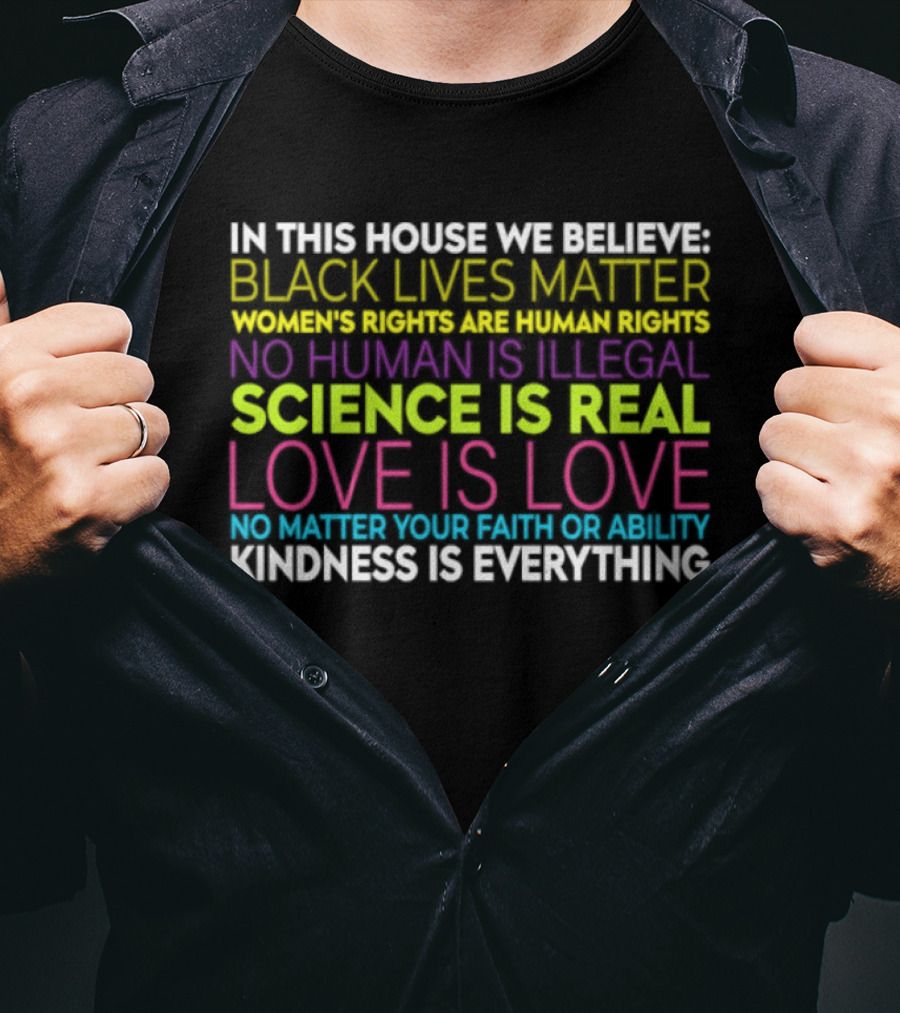 In This House We Believe Black Lives Matter Women's Rights Are Human Rights No Human Is Illegal Science Is Real Love Is Love Kindness Is Everything T-Shirt