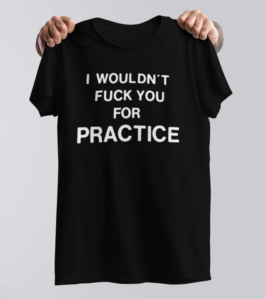 I Wouldn't Fuck You For Practice Witty T-Shirt