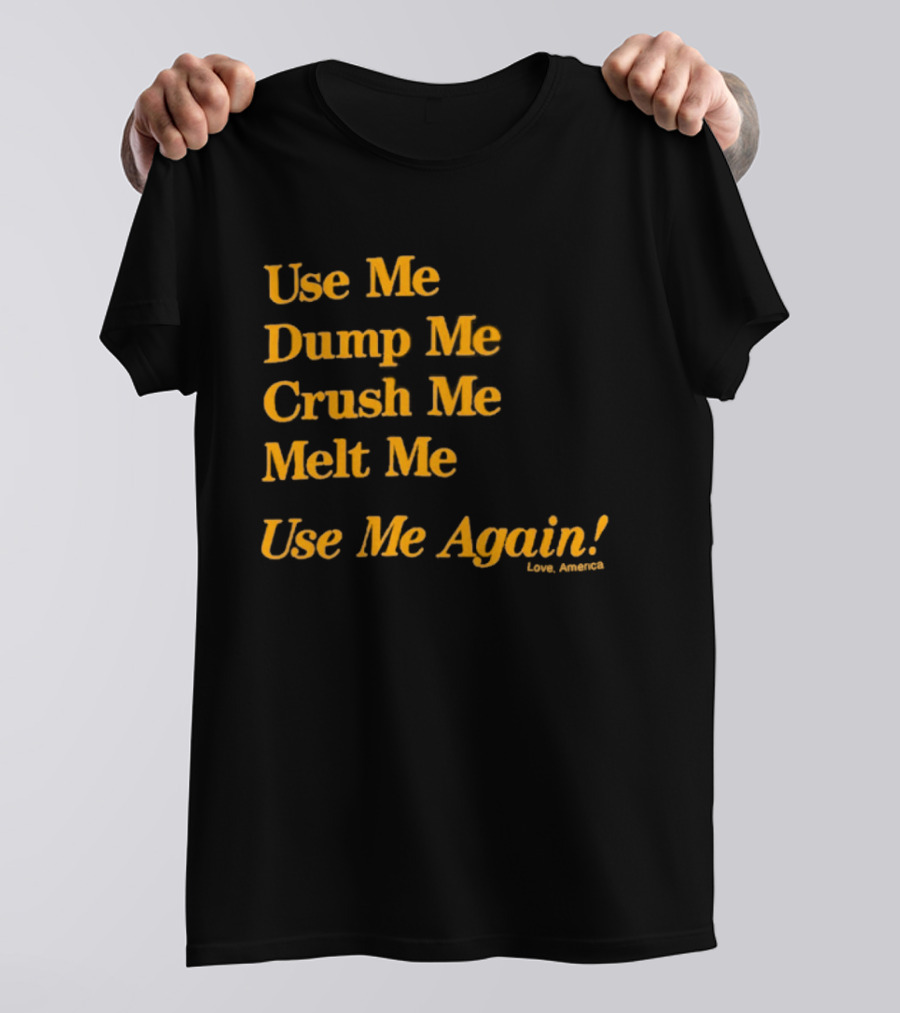 Use Me Dump Me Crush Me Melt Me Use Me Again Love America T-Shirt