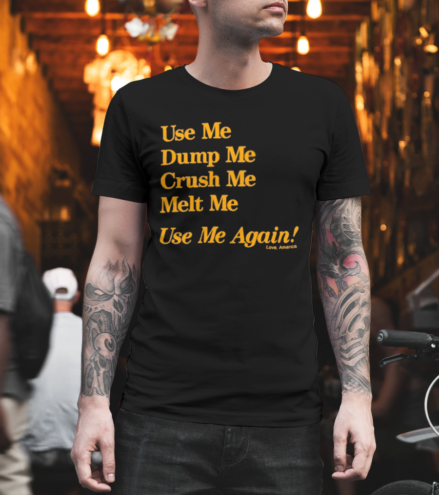 Use Me Dump Me Crush Me Melt Me Use Me Again Love America T-Shirt