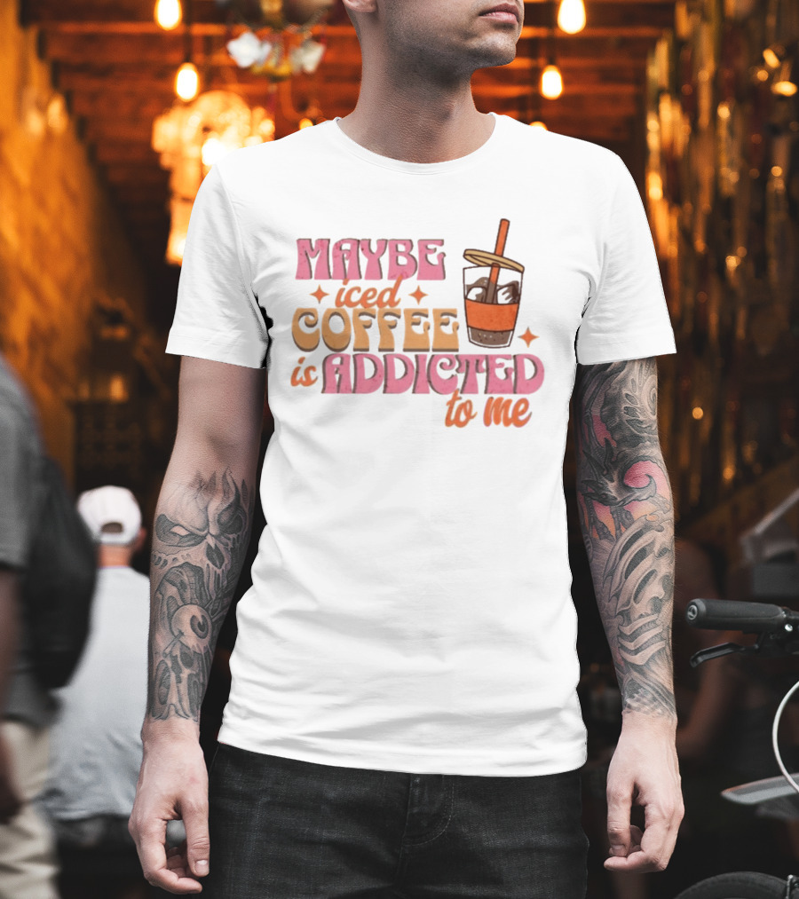 Maybe Iced Coffee Is Addicted To Me Fun Beverage Lover Humor T-Shirt