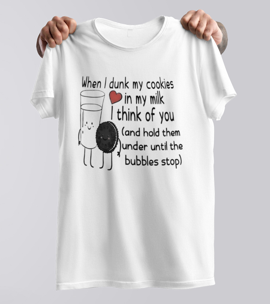 When I Dunk My Cookies In My Milk Think Of You And Hold Them Under Until The Bubbles Stop T-Shirt