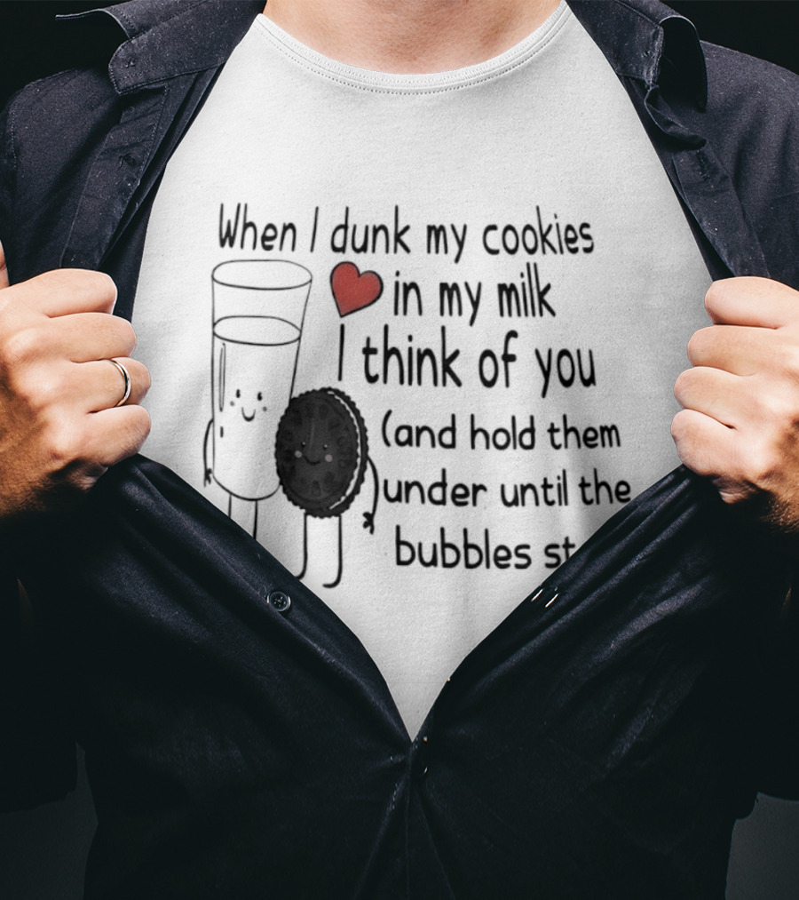 When I Dunk My Cookies In My Milk Think Of You And Hold Them Under Until The Bubbles Stop T-Shirt