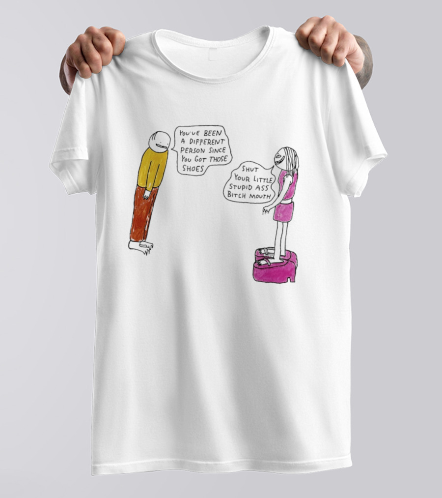 You've Been A Different Person Since You Got Those Shoes Shut Your Little Stupid Ass Bitch Mouth T-Shirt