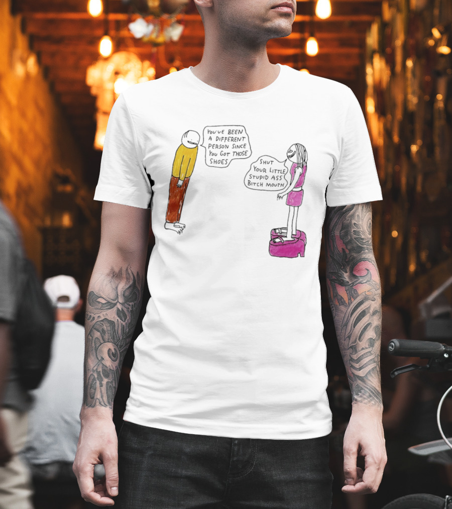 You've Been A Different Person Since You Got Those Shoes Shut Your Little Stupid Ass Bitch Mouth T-Shirt
