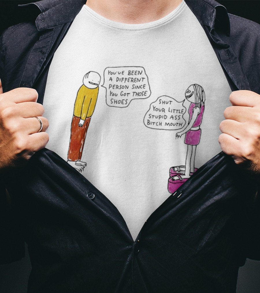 You've Been A Different Person Since You Got Those Shoes Shut Your Little Stupid Ass Bitch Mouth T-Shirt