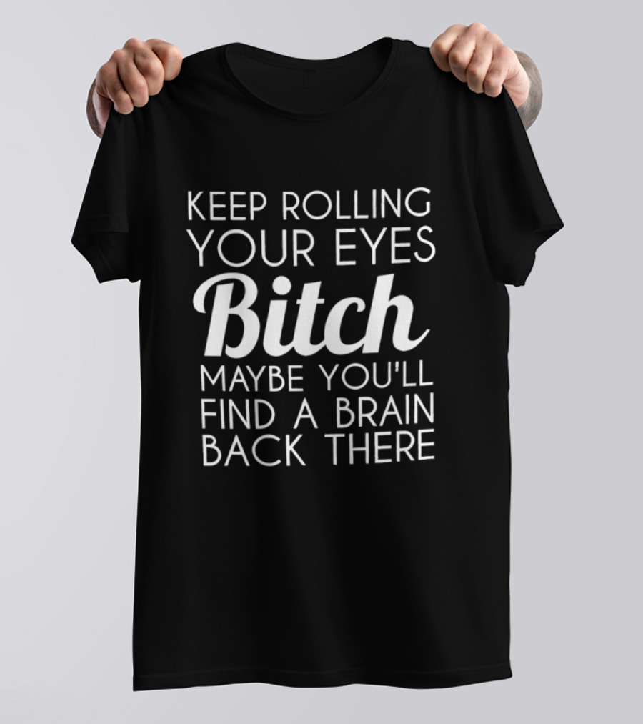Keep Rolling Your Eyes Bitch Maybe You'll Find A Brain Back There T-Shirt