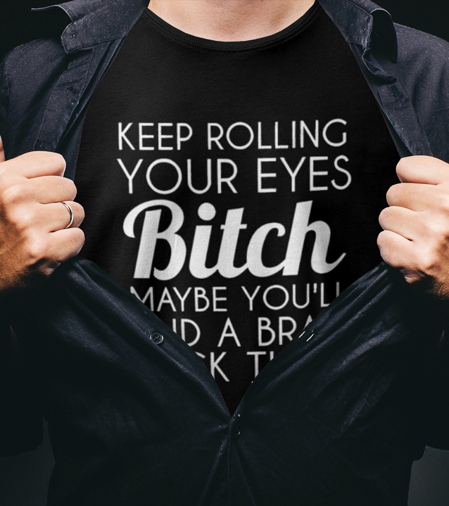 Keep Rolling Your Eyes Bitch Maybe You'll Find A Brain Back There T-Shirt