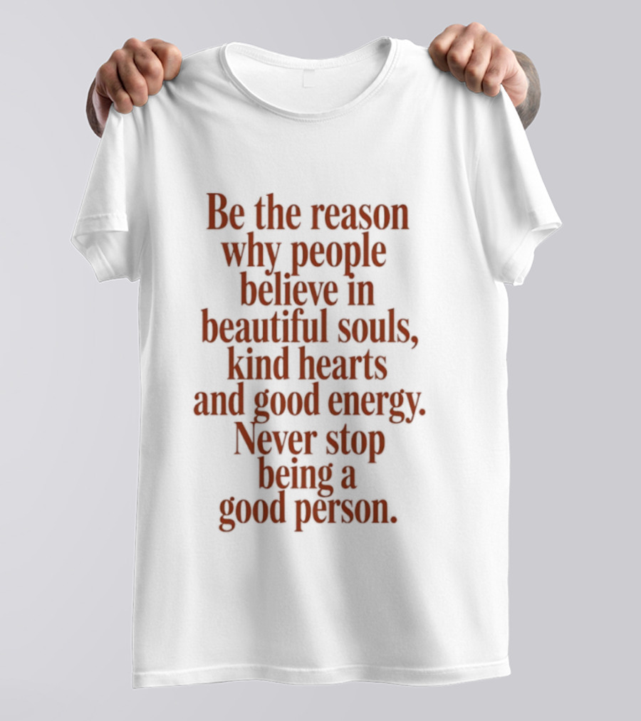 Be The Reason Why People Believe In Beautiful Souls Kind Hearts And Good Energy Never Stop Being A Good Person T-Shirt