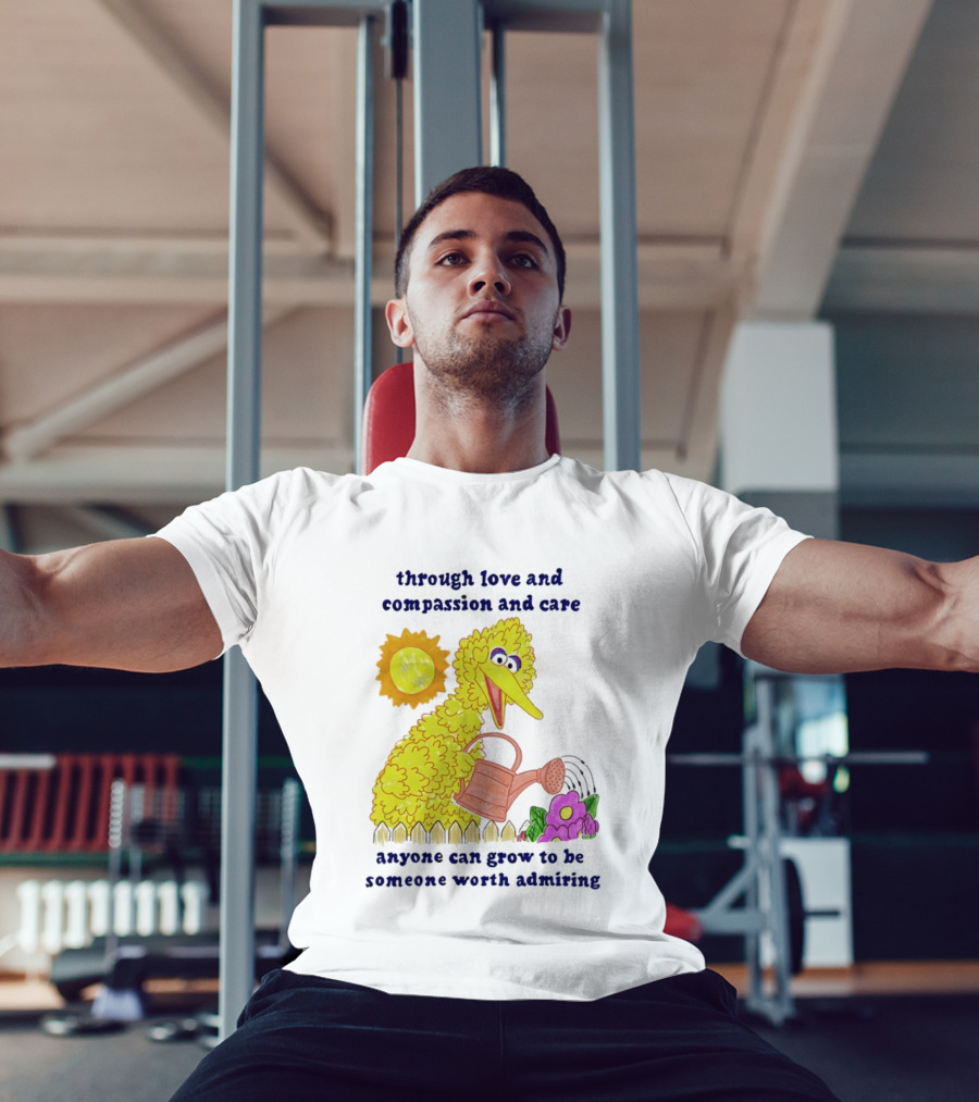 Big Bird Through Love And Compassion And Care Anyone Can Grow To Be Someone Worth Admiring T-Shirt